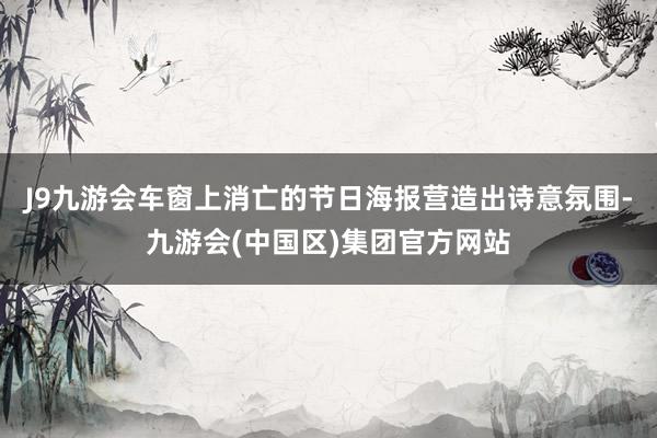 J9九游会车窗上消亡的节日海报营造出诗意氛围-九游会(中国区)集团官方网站