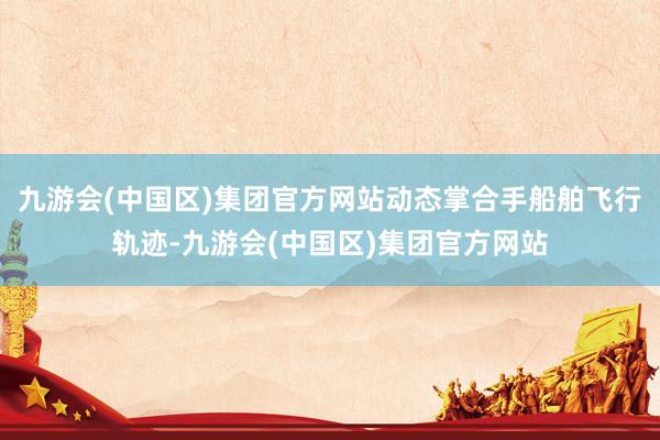 九游会(中国区)集团官方网站动态掌合手船舶飞行轨迹-九游会(中国区)集团官方网站
