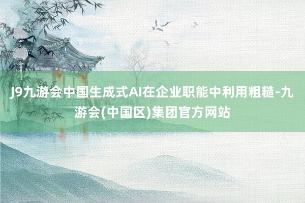 J9九游会中国生成式AI在企业职能中利用粗糙-九游会(中国区)集团官方网站