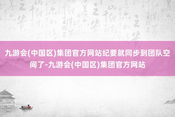 九游会(中国区)集团官方网站纪要就同步到团队空间了-九游会(中国区)集团官方网站