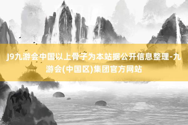 J9九游会中国以上骨子为本站据公开信息整理-九游会(中国区)集团官方网站