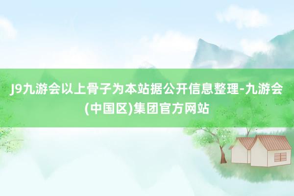 J9九游会以上骨子为本站据公开信息整理-九游会(中国区)集团官方网站