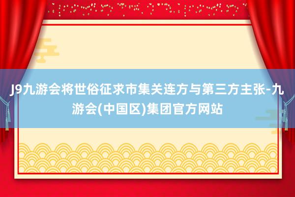J9九游会将世俗征求市集关连方与第三方主张-九游会(中国区)集团官方网站