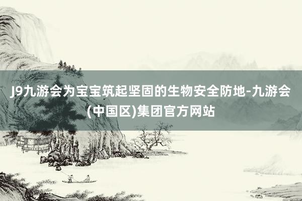 J9九游会为宝宝筑起坚固的生物安全防地-九游会(中国区)集团官方网站