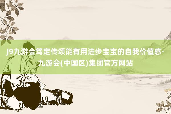 J9九游会笃定传颂能有用进步宝宝的自我价值感-九游会(中国区)集团官方网站