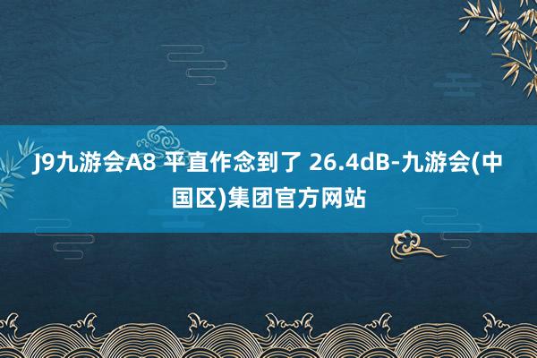 J9九游会A8 平直作念到了 26.4dB-九游会(中国区)集团官方网站