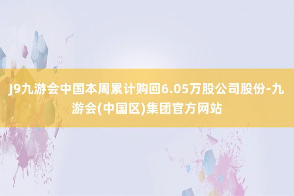 J9九游会中国本周累计购回6.05万股公司股份-九游会(中国区)集团官方网站