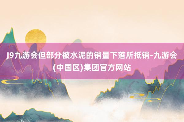 J9九游会但部分被水泥的销量下落所抵销-九游会(中国区)集团官方网站