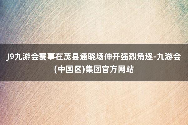 J9九游会赛事在茂县通晓场伸开强烈角逐-九游会(中国区)集团官方网站