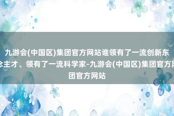 九游会(中国区)集团官方网站谁领有了一流创新东说念主才、领有了一流科学家-九游会(中国区)集团官方网站