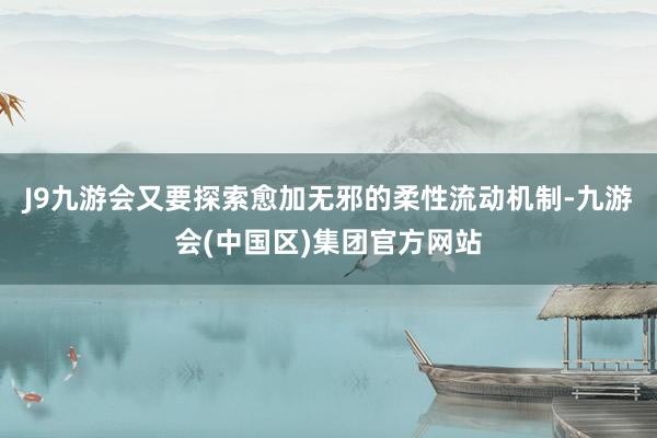 J9九游会又要探索愈加无邪的柔性流动机制-九游会(中国区)集团官方网站