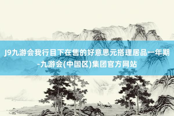 J9九游会我行目下在售的好意思元搭理居品一年期-九游会(中国区)集团官方网站