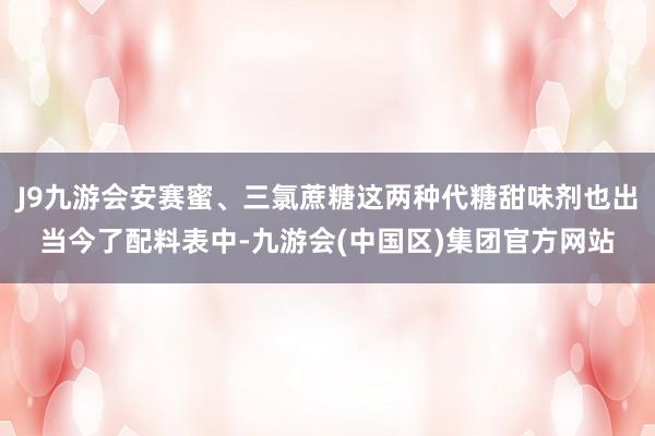 J9九游会安赛蜜、三氯蔗糖这两种代糖甜味剂也出当今了配料表中-九游会(中国区)集团官方网站