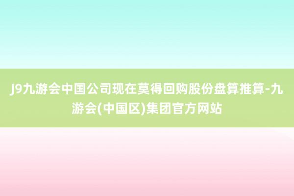 J9九游会中国公司现在莫得回购股份盘算推算-九游会(中国区)集团官方网站