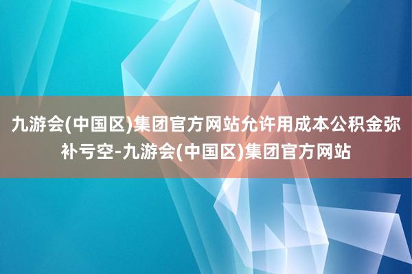 九游会(中国区)集团官方网站允许用成本公积金弥补亏空-九游会(中国区)集团官方网站