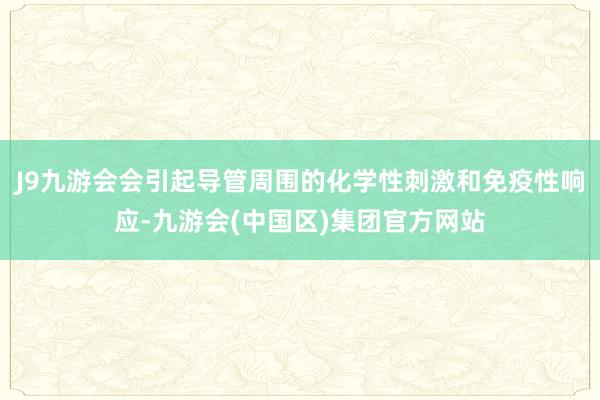 J9九游会会引起导管周围的化学性刺激和免疫性响应-九游会(中国区)集团官方网站
