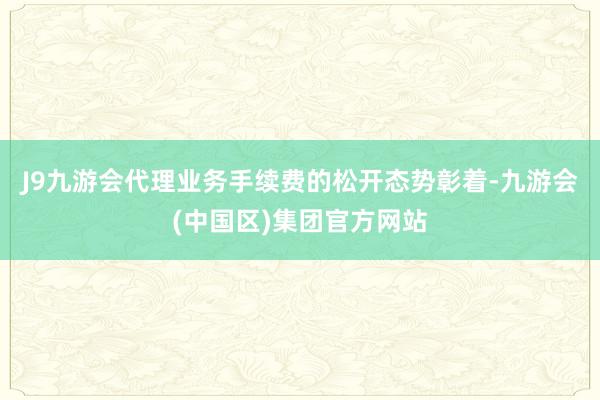 J9九游会代理业务手续费的松开态势彰着-九游会(中国区)集团官方网站