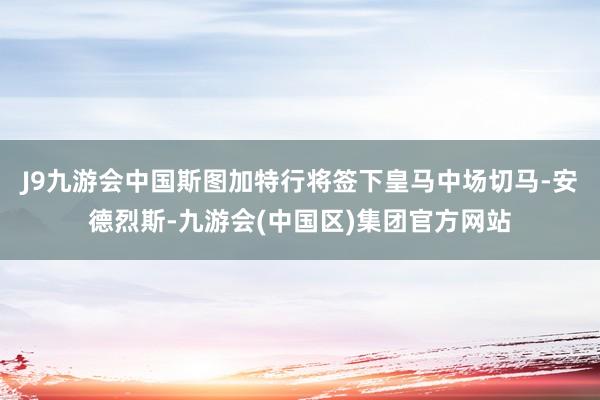 J9九游会中国斯图加特行将签下皇马中场切马-安德烈斯-九游会(中国区)集团官方网站