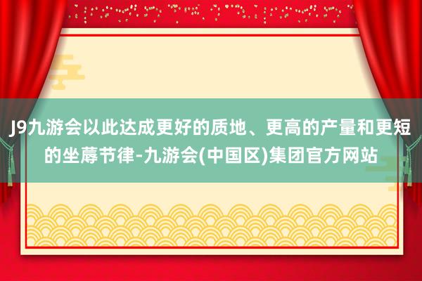 J9九游会以此达成更好的质地、更高的产量和更短的坐蓐节律-九游会(中国区)集团官方网站