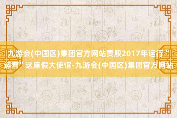 九游会(中国区)集团官方网站贾殷2017年运行“运营”这座假大使馆-九游会(中国区)集团官方网站