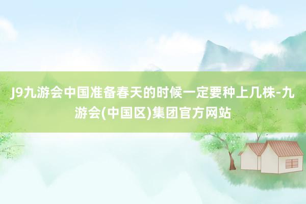 J9九游会中国准备春天的时候一定要种上几株-九游会(中国区)集团官方网站