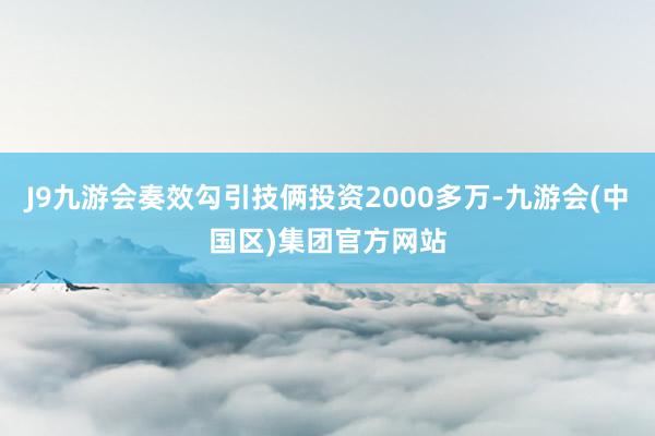 J9九游会奏效勾引技俩投资2000多万-九游会(中国区)集团官方网站