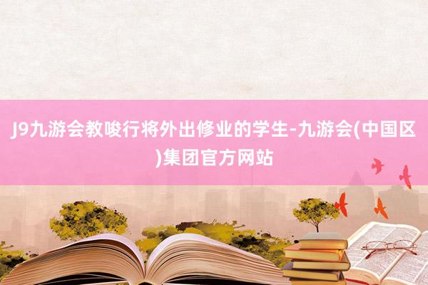 J9九游会教唆行将外出修业的学生-九游会(中国区)集团官方网站