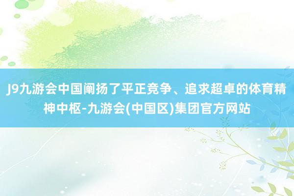 J9九游会中国阐扬了平正竞争、追求超卓的体育精神中枢-九游会(中国区)集团官方网站