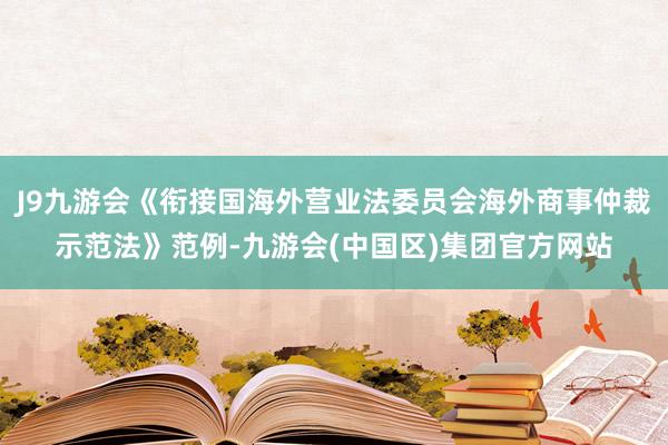 J9九游会《衔接国海外营业法委员会海外商事仲裁示范法》范例-九游会(中国区)集团官方网站