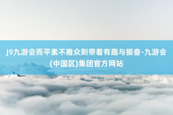 J9九游会而平素不雅众则带着有趣与振奋-九游会(中国区)集团官方网站