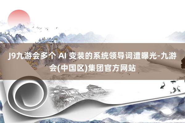 J9九游会多个 AI 变装的系统领导词遭曝光-九游会(中国区)集团官方网站
