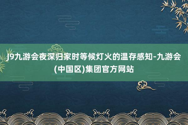 J9九游会夜深归家时等候灯火的温存感知-九游会(中国区)集团官方网站
