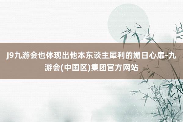 J9九游会也体现出他本东谈主犀利的媚日心扉-九游会(中国区)集团官方网站