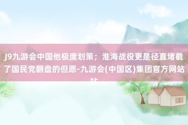 J9九游会中国他极度划策；淮海战役更是径直堵截了国民党翻盘的但愿-九游会(中国区)集团官方网站