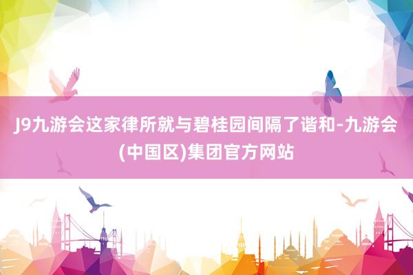 J9九游会这家律所就与碧桂园间隔了谐和-九游会(中国区)集团官方网站
