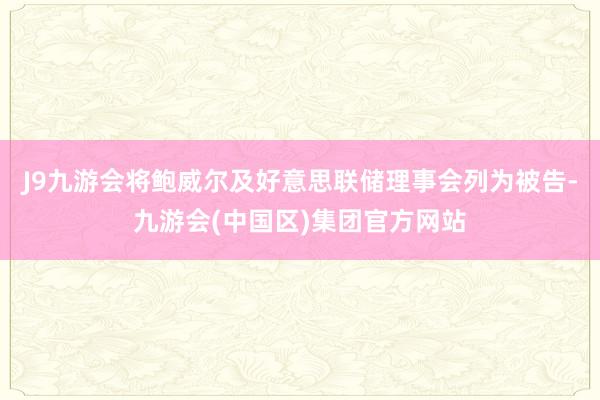 J9九游会将鲍威尔及好意思联储理事会列为被告-九游会(中国区)集团官方网站
