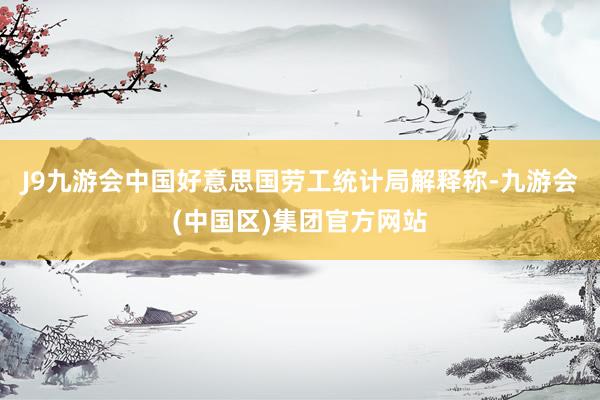 J9九游会中国好意思国劳工统计局解释称-九游会(中国区)集团官方网站