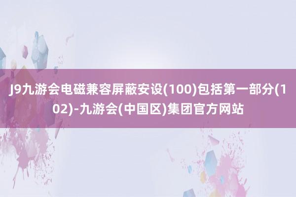 J9九游会电磁兼容屏蔽安设(100)包括第一部分(102)-九游会(中国区)集团官方网站