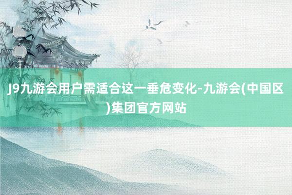 J9九游会用户需适合这一垂危变化-九游会(中国区)集团官方网站