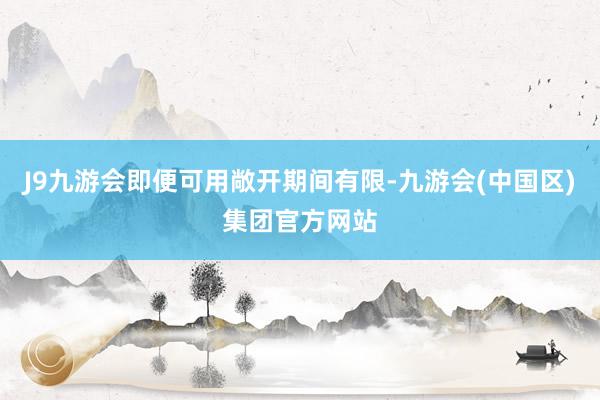 J9九游会即便可用敞开期间有限-九游会(中国区)集团官方网站