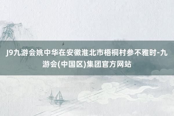 J9九游会姚中华在安徽淮北市梧桐村参不雅时-九游会(中国区)集团官方网站