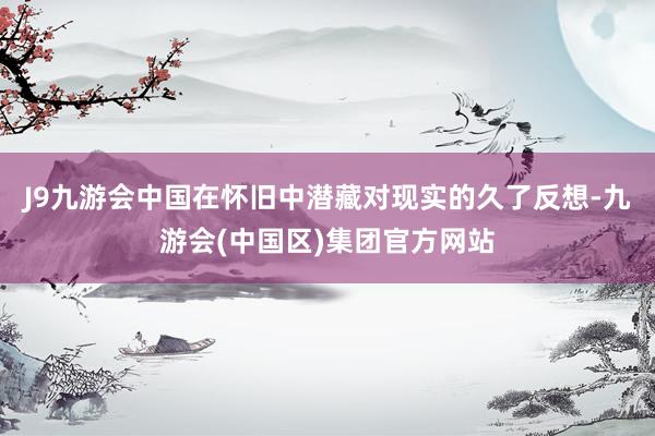 J9九游会中国在怀旧中潜藏对现实的久了反想-九游会(中国区)集团官方网站
