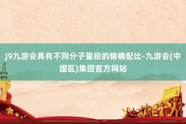 J9九游会具有不同分子量段的精确配比-九游会(中国区)集团官方网站