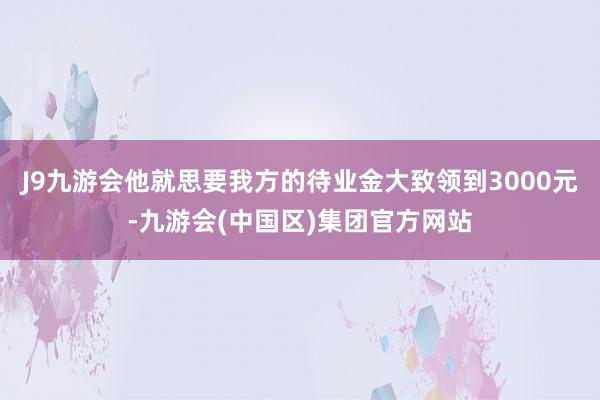 J9九游会他就思要我方的待业金大致领到3000元-九游会(中国区)集团官方网站