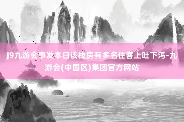 J9九游会事发本日该栈房有多名住客上吐下泻-九游会(中国区)集团官方网站