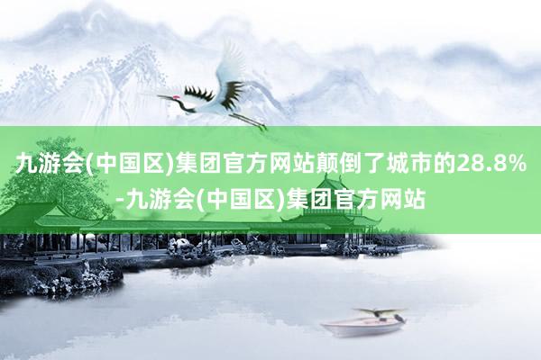 九游会(中国区)集团官方网站颠倒了城市的28.8%-九游会(中国区)集团官方网站