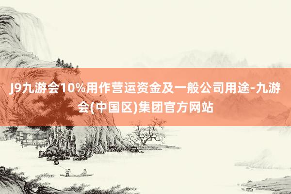 J9九游会10%用作营运资金及一般公司用途-九游会(中国区)集团官方网站