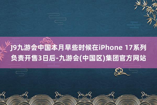 J9九游会中国本月早些时候在iPhone 17系列负责开售3日后-九游会(中国区)集团官方网站