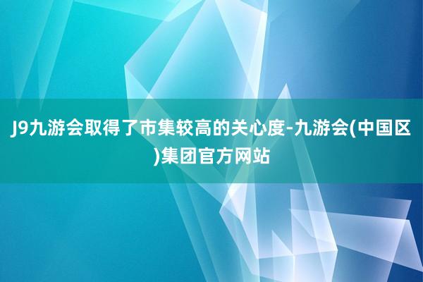 J9九游会取得了市集较高的关心度-九游会(中国区)集团官方网站