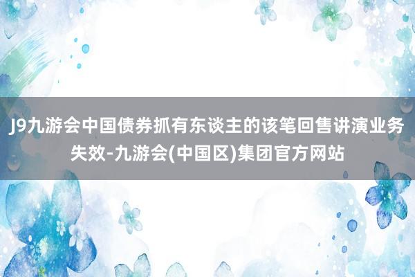 J9九游会中国债券抓有东谈主的该笔回售讲演业务失效-九游会(中国区)集团官方网站